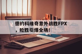 九游官网电脑版网页-德约科维奇意外战胜FPX，险胜引爆全场！的简单介绍-九游官网电脑版网页